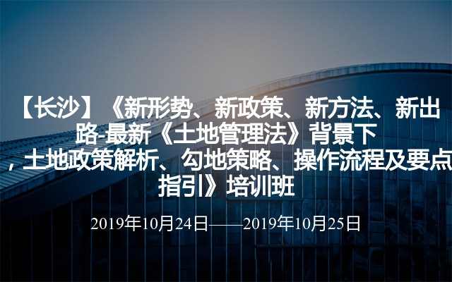 【长沙】《新形势、新政策、新方法、新出路-最新《土地管理法》背景下，土地政策解析、勾地策略、操作流程及要点指引》培训班