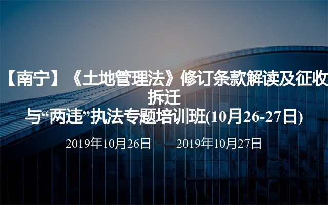 【南宁】《土地管理法》修订条款解读及征收拆迁与“两违”执法专题培训班(10月26-27日)