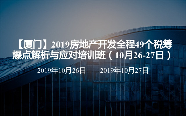 【厦门】2019房地产开发全程49个税筹爆点解析与应对培训班（10月26-27日）