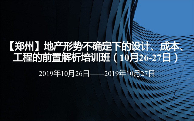 【郑州】地产形势不确定下的设计、成本、工程的前置解析培训班（10月26-27日）