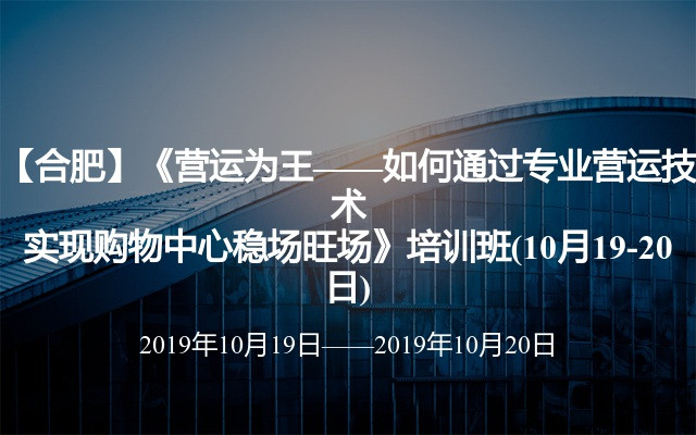 【合肥】《营运为王——如何通过专业营运技术实现购物中心稳场旺场》培训班(10月19-20日)