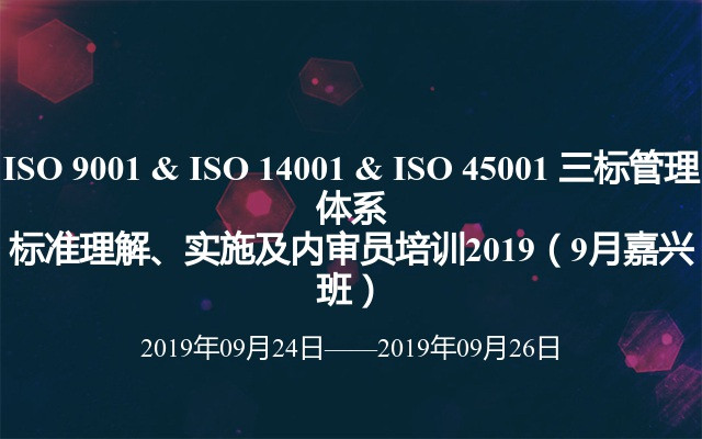 ISO 9001 & ISO 14001 & ISO 45001 三标管理体系标准理解、实施及内审员培训2019（9月嘉兴班）