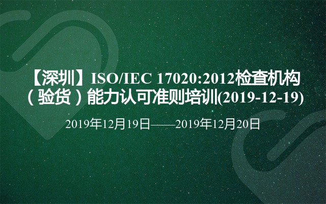 【深圳】ISO/IEC 17020:2012检查机构（验货）能力认可准则培训(2019-12-19)