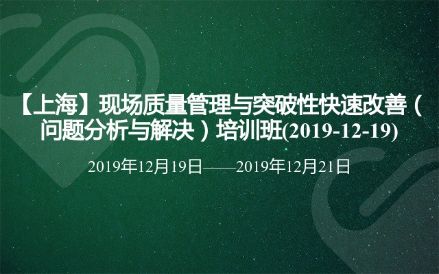 【上海】现场质量管理与突破性快速改善（问题分析与解决）培训班(2019-12-19)