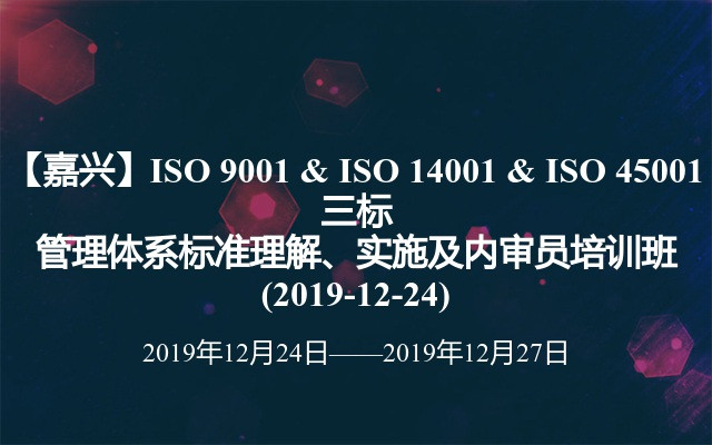 【嘉兴】ISO 9001 & ISO 14001 & ISO 45001 三标管理体系标准理解、实施及内审员培训班(2019-12-24)