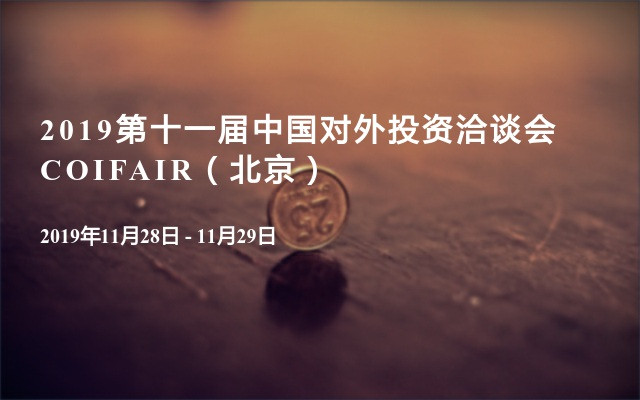 2019发改委批准：第十一届中国对外投资洽谈会COIFAIR（北京）