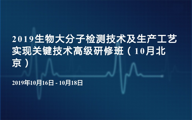 2019生物大分子检测技术及生产工艺实现关键技术高级研修班（10月北京）