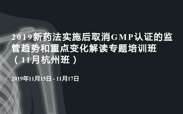 2019新药法实施后取消GMP认证的监管趋势和重点变化解读专题培训班（11月杭州班）