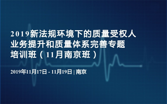 2019新法规环境下的质量受权人业务提升和质量体系完善专题培训班（11月南京班）