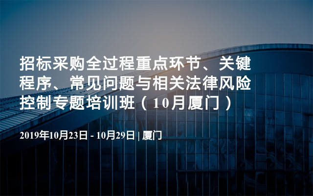 招标采购全过程重点环节、关键 程序、常见问题与相关法律风险控制专题培训班（10月厦门）