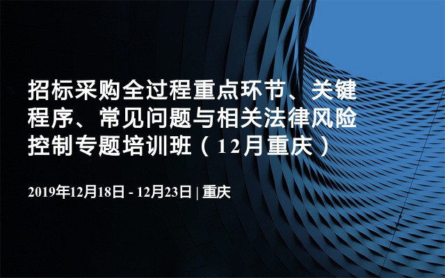 招标采购全过程重点环节、关键 程序、常见问题与相关法律风险控制专题培训班（12月重庆）