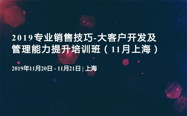 2019专业销售技巧-大客户开发及管理能力提升培训班（11月上海）