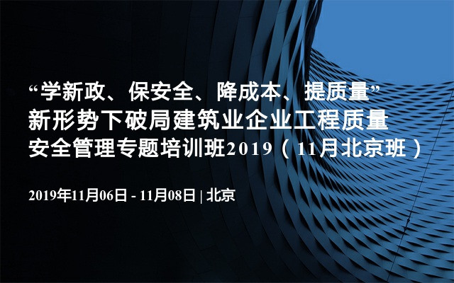 “学新政、保安全、降成本、提质量” 新形势下破局建筑业企业工程质量安全管理专题培训班2019（11月北京班）