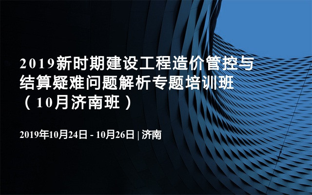 2019新时期建设工程造价管控与结算疑难问题解析专题培训班（10月济南班）