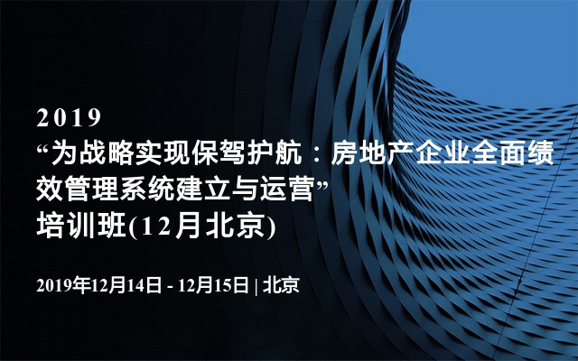 2019“为战略实现保驾护航：房地产企业全面绩效管理系统建立与运营”培训班(12月北京)