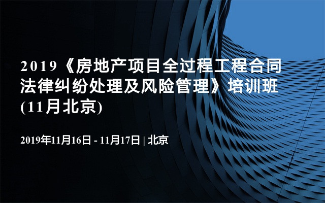 2019《房地产项目全过程工程合同法律纠纷处理及风险管理》培训班(11月北京)