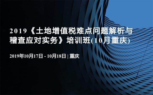 2019《土地增值税难点问题解析与稽查应对实务》培训班(10月重庆)