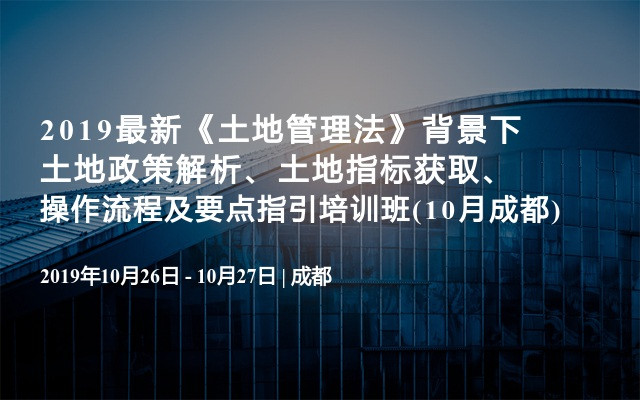 2019最新《土地管理法》背景下土地政策解析、土地指标获取、操作流程及要点指引培训班(10月成都)