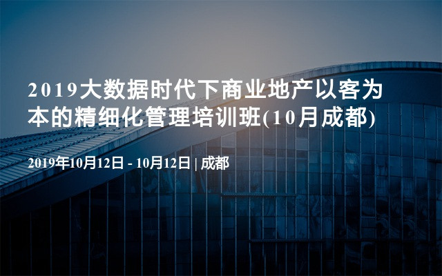 2019大数据时代下商业地产以客为本的精细化管理培训班(10月成都)