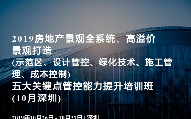 2019房地产景观全系统、高溢价景观打造(示范区、设计管控、绿化技术、施工管理、成本控制)五大关键点管控能力提升培训班(10月深圳)