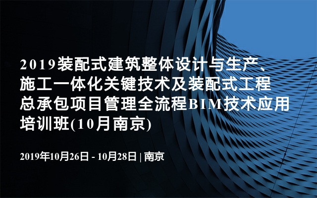 2019装配式建筑整体设计与生产、施工一体化关键技术及装配式工程总承包项目管理全流程BIM技术应用培训班(10月南京)