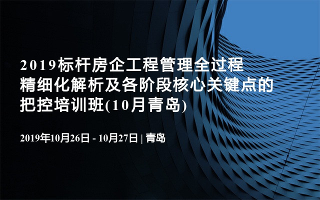 2019标杆房企工程管理全过程精细化解析及各阶段核心关键点的把控培训班(10月青岛)