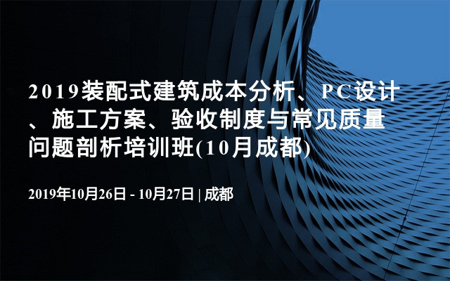 2019装配式建筑成本分析、PC设计、施工方案、验收制度与常见质量问题剖析培训班(10月成都)