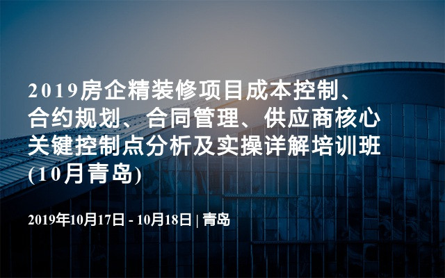 2019房企精装修项目成本控制、合约规划、合同管理、供应商核心关键控制点分析及实操详解培训班(10月青岛)