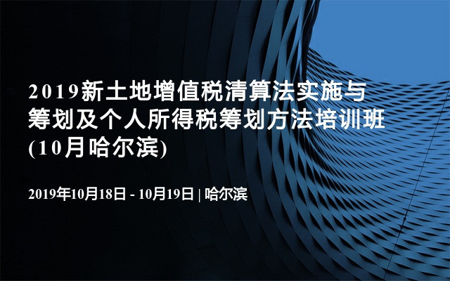 2019新土地增值税清算法实施与筹划及个人所得税筹划方法培训班(10月哈尔滨)