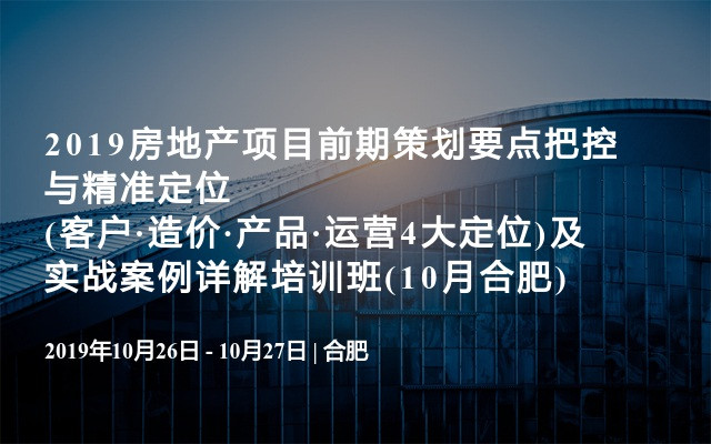 2019房地产项目前期策划要点把控与精准定位(客户·造价·产品·运营4大定位)及实战案例详解培训班(10月合肥)