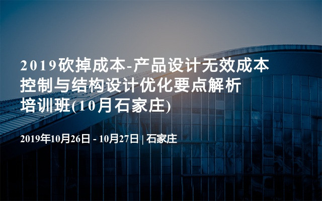 2019砍掉成本-产品设计无效成本控制与结构设计优化要点解析培训班(10月石家庄)