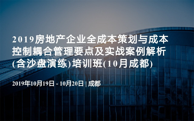 2019房地产企业全成本策划与成本控制耦合管理要点及实战案例解析(含沙盘演练)培训班(10月成都)