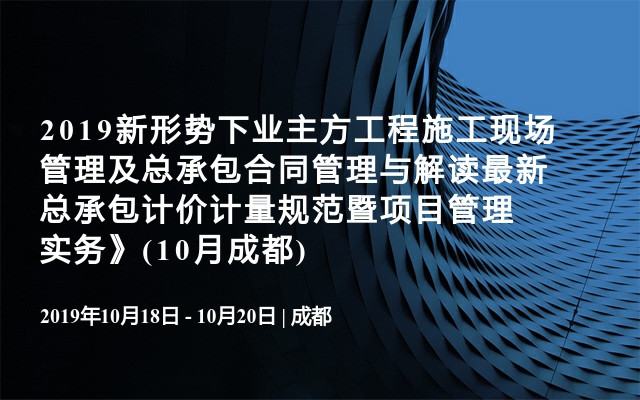 2019新形势下业主方工程施工现场管理及总承包合同管理与解读最新总承包计价计量规范暨项目管理实务》(10月成都)