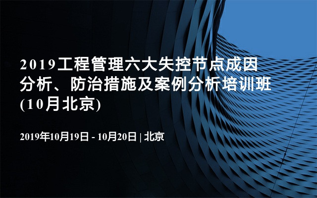 2019工程管理六大失控节点成因分析、防治措施及案例分析培训班(10月北京)