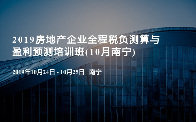 2019房地产企业全程税负测算与盈利预测培训班(10月南宁)
