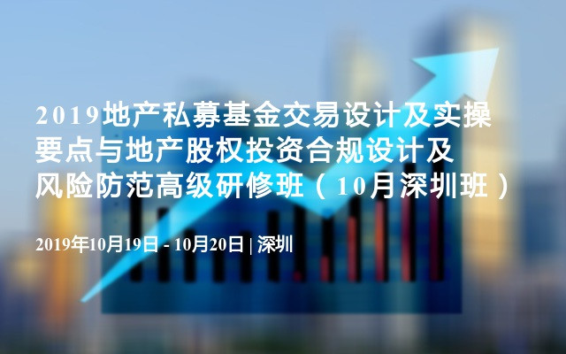 2019地产私募基金交易设计及实操要点与地产股权投资合规设计及风险防范高级研修班（10月深圳班）