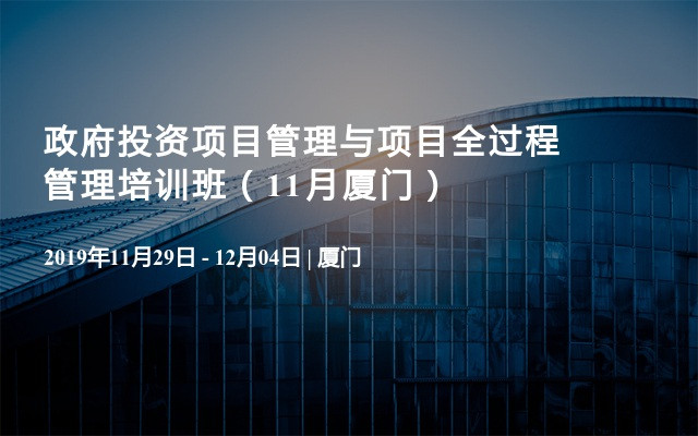 政府投资项目管理与项目全过程管理培训班（11月厦门）