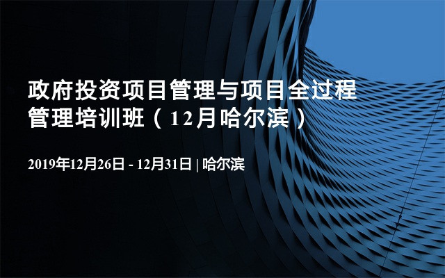 政府投资项目管理与项目全过程管理培训班（12月哈尔滨）