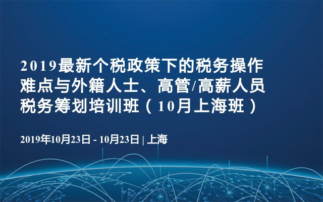 2019最新个税政策下的税务操作难点与外籍人士、高管/高薪人员税务筹划培训班（10月上海班）