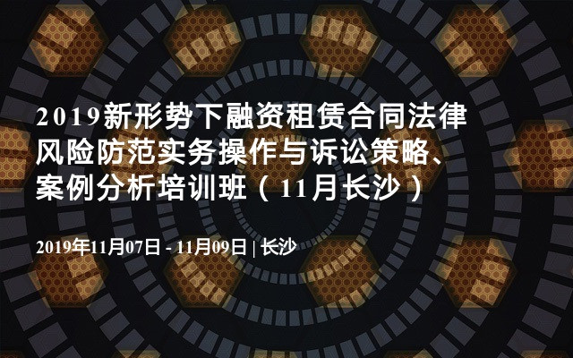 2019新形势下融资租赁合同法律风险防范实务操作与诉讼策略、案例分析培训班（11月长沙）