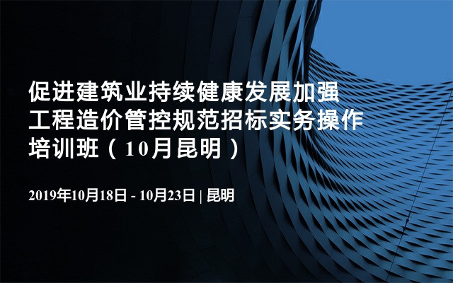 促进建筑业持续健康发展加强工程造价管控规范招标实务操作培训班（10月昆明）