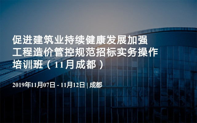 促进建筑业持续健康发展加强工程造价管控规范招标实务操作培训班（11月成都）