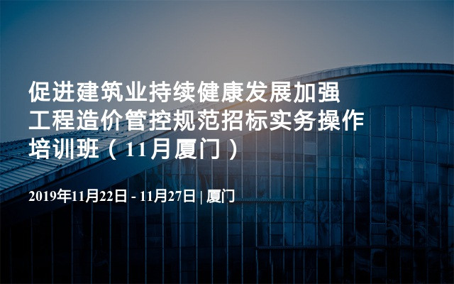 促进建筑业持续健康发展加强工程造价管控规范招标实务操作培训班（11月厦门）