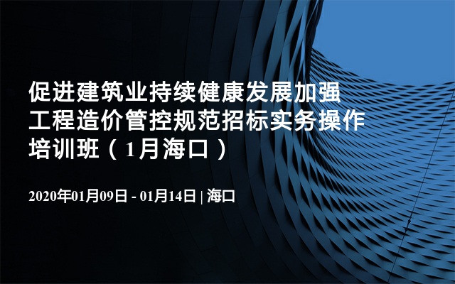 促进建筑业持续健康发展加强工程造价管控规范招标实务操作培训班（1月海口）