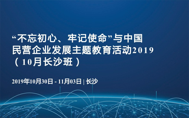 “不忘初心、牢记使命”与中国民营企业发展主题教育活动2019（10月长沙班）