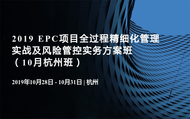 2019 EPC项目全过程精细化管理实战及风险管控实务方案班（10月杭州班）