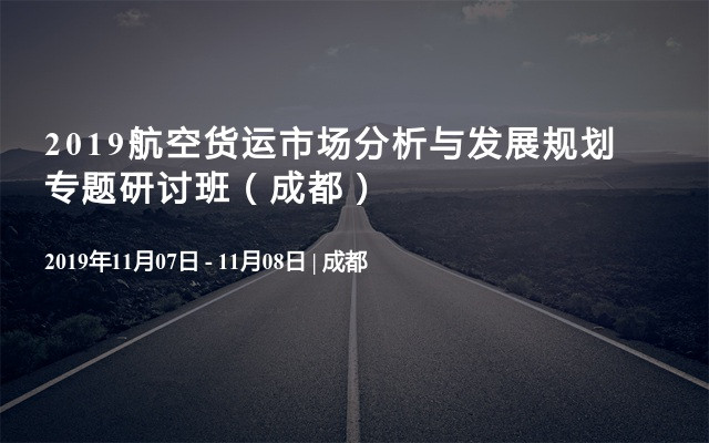 2019航空货运市场分析与发展规划专题研讨班（成都）