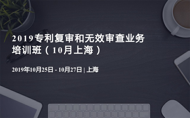 2019专利复审和无效审查业务培训班（10月上海）