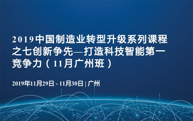 2019中国制造业转型升级系列课程之七创新争先—打造科技智能第一竞争力（11月广州班）