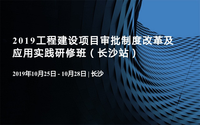 2019工程建设项目审批制度改革及应用实践研修班（长沙站）